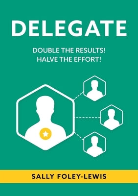 Delegate: Double the Results! Halve the Effort! by Foley-Lewis, Sally