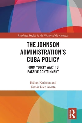 The Johnson Administration's Cuba Policy: From Dirty War to Passive Containment by Karlsson, Håkan