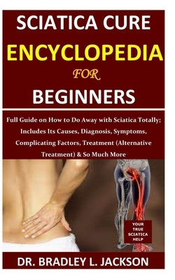 Sciatica Cure Encyclopedia for Beginners: Full Guide on How to Do Away with Sciatica Totally; Includes Its Causes, Diagnosis, Symptoms, Complicating F by Jackson, Bradley L.