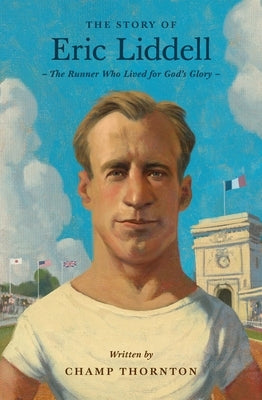 The Story of Eric Liddell: The Runner Who Lived for God's Glory by Thornton, Champ
