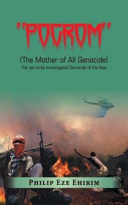 "Pogrom": (The Mother of All Genocide) the yet to Be Investigated Genocide of the Ibos by Ehirim, Philip Eze