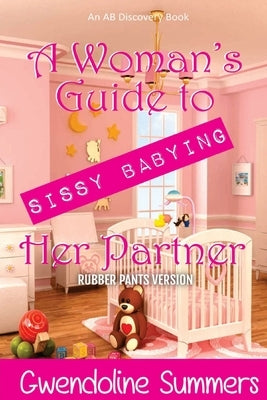 A Woman's Guide To Sissy Babying Her Partner (rubber pants version): An ABDL/Sissy baby/FemDom guide book by Bent, Rosalie