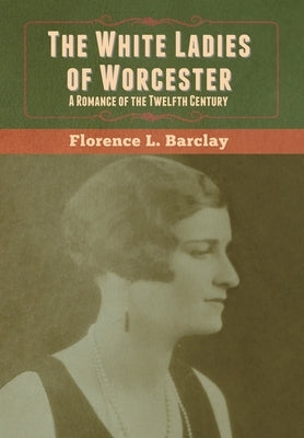 The White Ladies of Worcester: A Romance of the Twelfth Century by Barclay, Florence L.