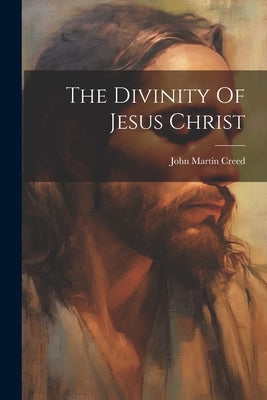 The Divinity Of Jesus Christ by Creed, John Martin