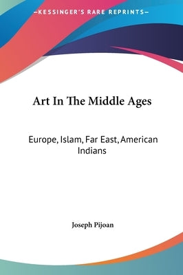 Art In The Middle Ages: Europe, Islam, Far East, American Indians by Pijoan, Joseph