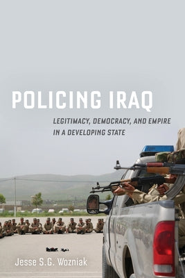 Policing Iraq: Legitimacy, Democracy, and Empire in a Developing State by Wozniak, Jesse