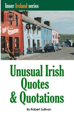 Unusual Irish Quotes & Quotations: The worlds greatest conversationalists hold forth on art, love, drinking, music, politics, history and more! by Sullivan, Robert