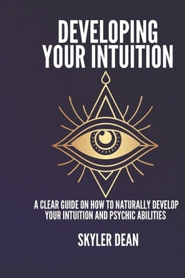 Developing Your Intuition: A Clear Guide on How to Naturally Develop Your Intuition and Psychic Abilities. by Dean, Skyler