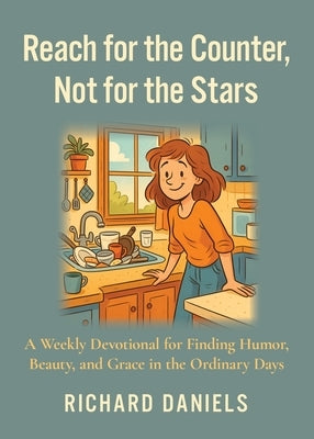 Reach for the Counter, not for the Stars: A Weekly Devotional for Finding Humor, Beauty, and Grace in the Ordinary Days by Daniels, Richard J.