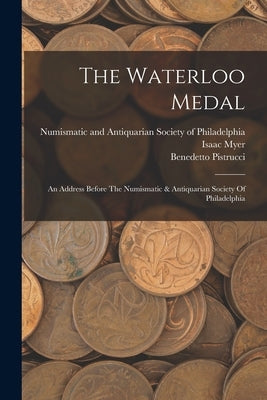 The Waterloo Medal: An Address Before The Numismatic & Antiquarian Society Of Philadelphia by Myer, Isaac