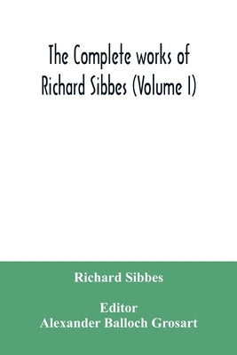 The complete works of Richard Sibbes (Volume I) by Sibbes, Richard
