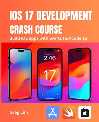 iOS 17 Development Crash Course: Build iOS apps with SwiftUI and Xcode 15 by Lim, Greg