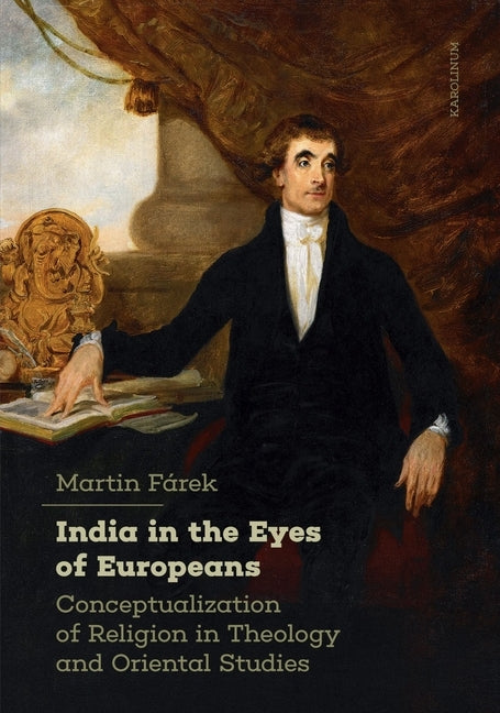 India in the Eyes of Europeans: Conceptualization of Religion in Theology and Oriental Studies by Fárek, Martin