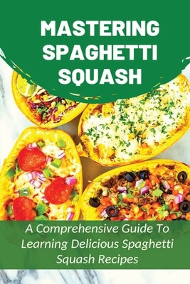 Mastering Spaghetti Squash: A Comprehensive Guide To Learning Delicious Spaghetti Squash Recipes: Easy To Follow Directions To Make Tasty Spaghett by Dupar, Teddy