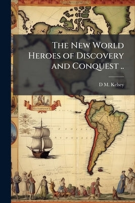 The New World Heroes of Discovery and Conquest .. by Kelsey, D. M.