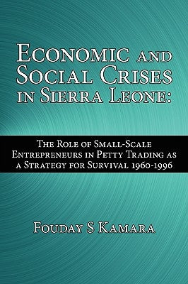Economic and Social Crises in Sierra Leone: The Role of Small-Scale Entrepreneurs in Petty Trading as a Strategy for Survival 1960-1996 by Kamara, Fouday S.