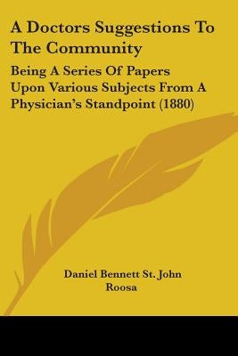 A Doctors Suggestions To The Community: Being A Series Of Papers Upon Various Subjects From A Physician's Standpoint (1880) by Roosa, Daniel Bennett St John