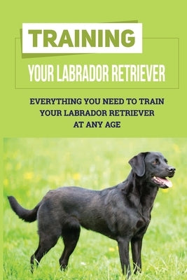 Training Your Labrador Retriever: Everything You Need To Train Your Labrador Retriever At Any Age: How Much Is Enough Exercise For Labrador Retriever by Newill, Fermin