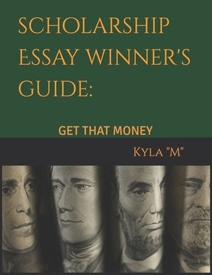 Scholarship Essay Winner's Guide: Get That Money by M, Kyla
