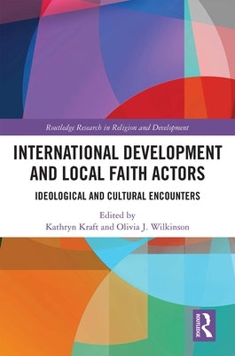 International Development and Local Faith Actors: Ideological and Cultural Encounters by Kraft, Kathryn