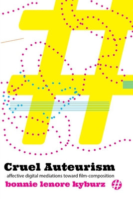 Cruel Auteurism: Affective Digital Mediations Toward Film-Composition by Kyburz, Bonnie Lenore