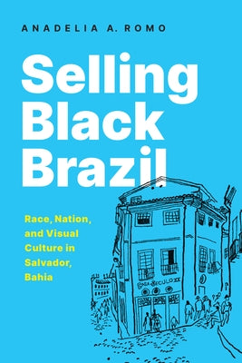 Selling Black Brazil: Race, Nation, and Visual Culture in Salvador, Bahia by Romo, Anadelia