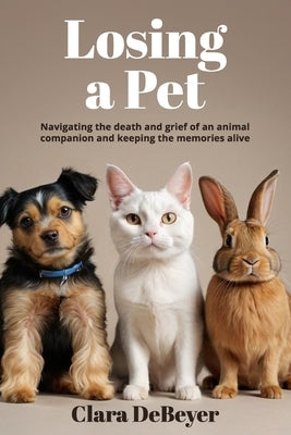 Losing a Pet: Navigating the Death and Grief of an Animal Companion and Keeping the Memories Alive by Debeyer, Clara
