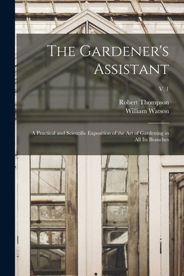 The Gardener's Assistant; a Practical and Scientific Exposition of the Art of Gardening in All Its Branches; v. 1 by Thompson, Robert 1798-1869
