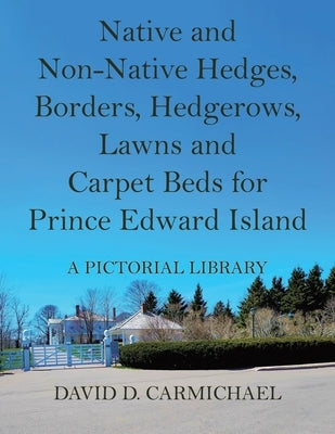 Native and Non-Native Hedges, Borders, Hedgerows, Lawns and Carpet Beds for Prince Edward Island: A Pictorial Library by Carmichael, David D.