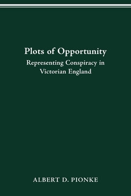 Plots of Opportunity: Representing Conspiracy in Victorian England by Pionke, Albert D.