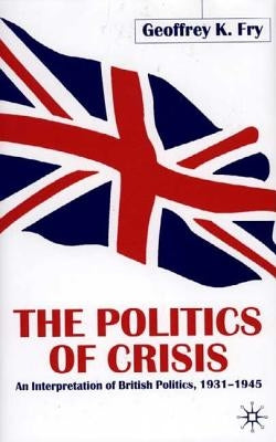 The Politics of Crisis: An Interpretation of British Politics, 1931-1945 by Fry, G.
