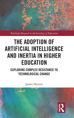 The Adoption of Artificial Intelligence and Inertia in Higher Education: Exploring Complex Resistance to Technological Change by Hutson, James