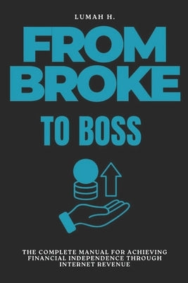 From Broke to Boss: The Complete Manual for Achieving Financial Independence Through Internet Revenue by H, Lumah
