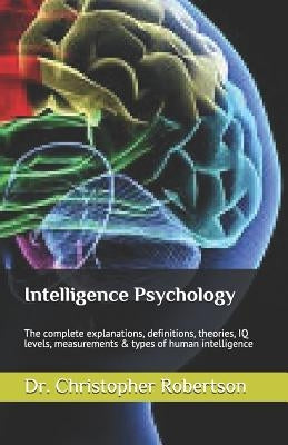 Intelligence Psychology: The Complete Explanations, Definitions, Theories, IQ Levels, Measurements & Types of Human Intelligence by Robertson, Dr Christopher