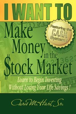 I Want to Make Money in the Stock Market: Learn to Begin Investing Without Losing Your Life Savings by Hart, Chris M.