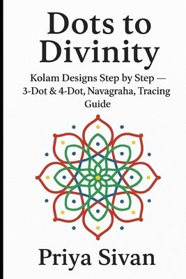 Dots to Divinity: Discovering Geometry in Kolams - with tracing guidance for kids by Sivan, Priya
