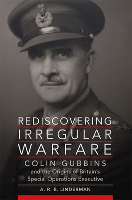 Rediscovering Irregular Warfare: Colin Gubbins and the Origins of Britain's Special Operations Executive Volume 52 by Linderman, A. R. B.