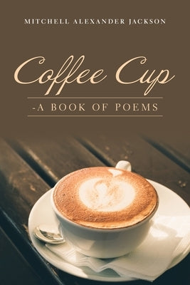 Coffee Cup: - a Book of Poems by Jackson, Mitchell Alexander