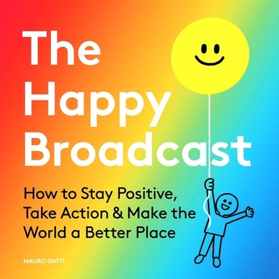 The Happy Broadcast: How to Stay Positive, Take Action & Make the World a Better Place by Gatti, Mauro