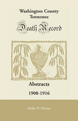 Washington County, Tennessee Death Record Abstracts: 1908-1916 by Nikazy, Eddie M.