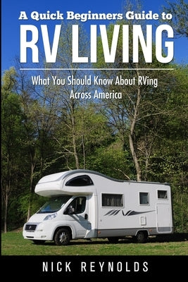 A Quick Beginners Guide to RV Living: What You Should Know About RVing Across America by Reynolds, Nick