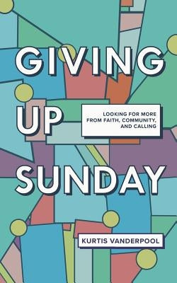 Giving Up Sunday: Looking for More from Faith, Community, and Calling by Vanderpool, Kurtis