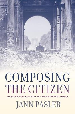 Composing the Citizen: Music as Public Utility in Third Republic France by Pasler, Jann