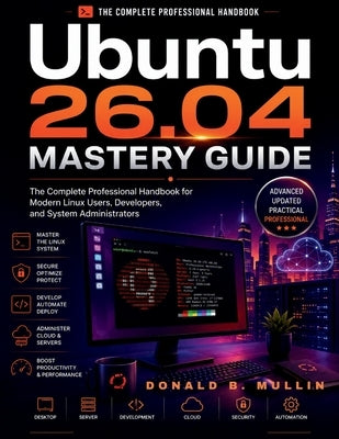 Ubuntu 26.04 Mastery Guide: The Complete Professional Handbook for Modern Linux Users, Developers, and System Administrators by Mullin, Donald B.