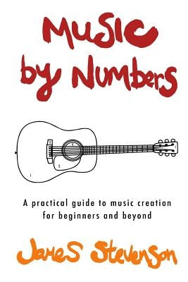 Music By Numbers: A practical guide to music creation for beginners and beyond by Stevenson, James