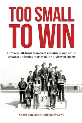 Too Small to Win: How a Small-Town Team Beat All Odds in One of the Greatest Underdog Stories in the History of Sports by Martin, Ron