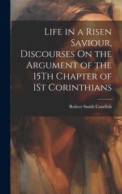 Life in a Risen Saviour, Discourses On the Argument of the 15Th Chapter of 1St Corinthians by Candlish, Robert Smith