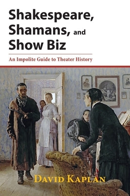Shakespeare, Shamans, and Show Biz: An Impolite Guide to Theater History by Kaplan, David