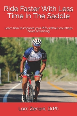 Ride Faster With Less Time In The Saddle: Learn how to improve your PR's without countless hours of training by Drph, Lorri Zenoni
