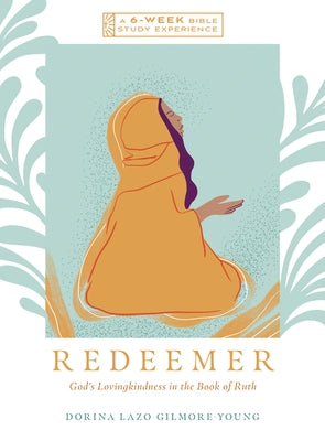 Redeemer: God's Lovingkindness in the Book of Ruth--A 6-Week Bible Study by Gilmore-Young, Dorina Lazo